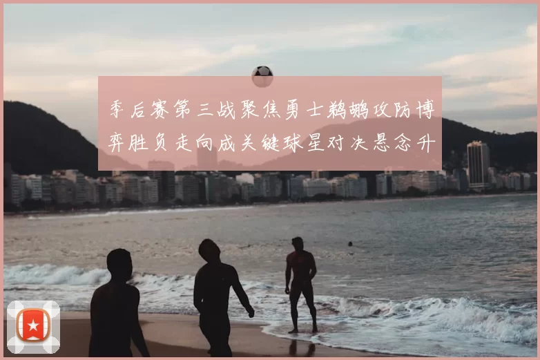 季后赛第三战聚焦勇士鹈鹕攻防博弈胜负走向成关键球星对决悬念升级