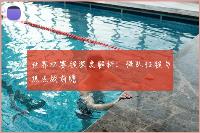 世界杯赛程深度解析：强队征程与焦点战前瞻