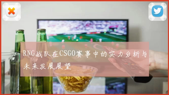 RNG战队在CSGO赛事中的实力分析与未来发展展望