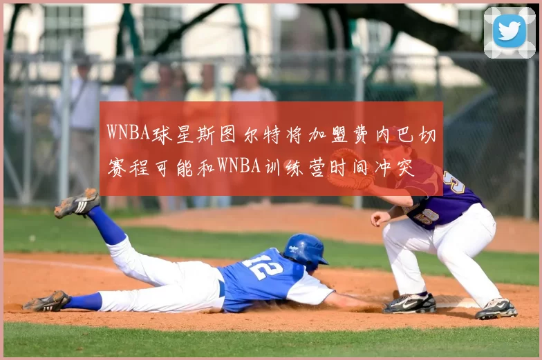 WNBA球星斯图尔特将加盟费内巴切赛程可能和WNBA训练营时间冲突