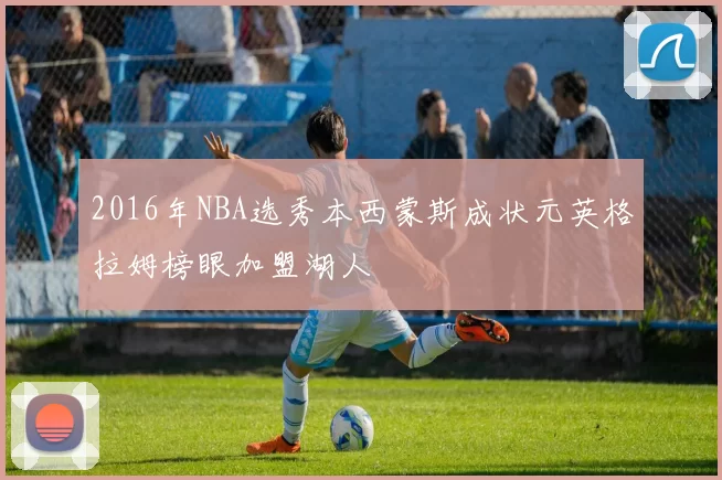 2016年NBA选秀本西蒙斯成状元英格拉姆榜眼加盟湖人