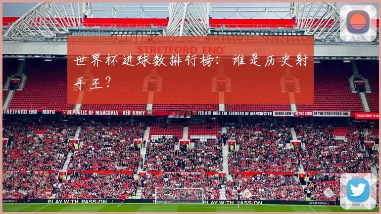 世界杯进球数排行榜：谁是历史射手王？