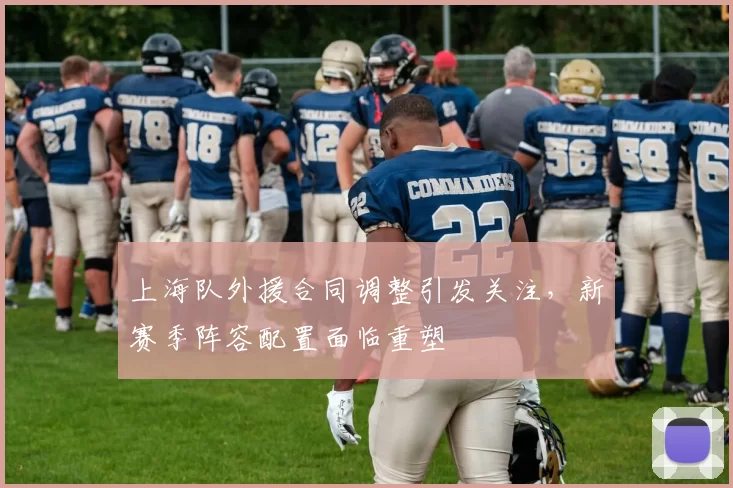 上海队外援合同调整引发关注,新赛季阵容配置面临重塑