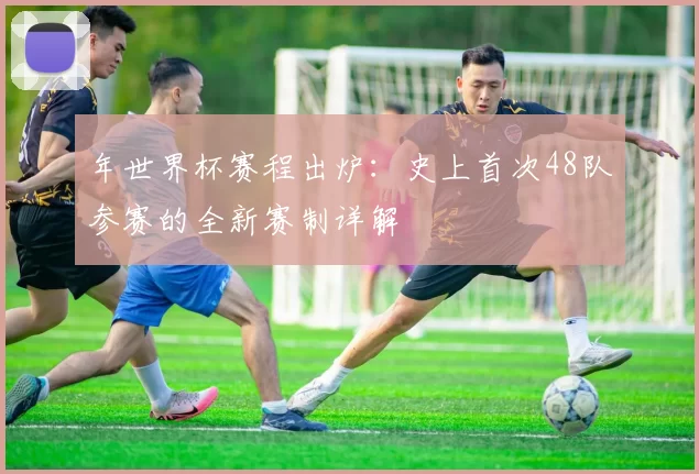 年世界杯赛程出炉：史上首次48队参赛的全新赛制详解