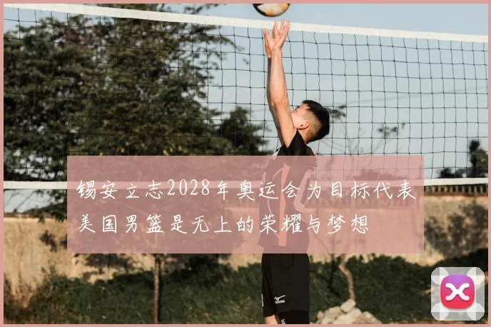 锡安立志2028年奥运会为目标代表美国男篮是无上的荣耀与梦想