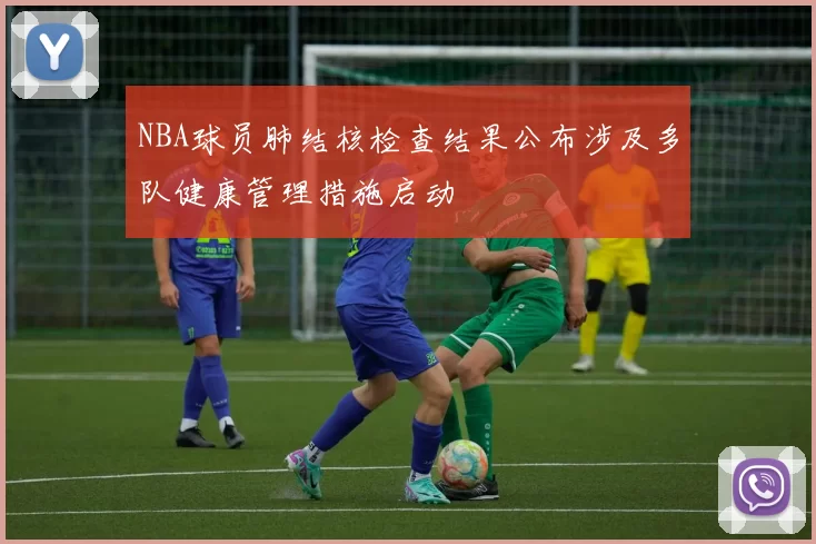 NBA球员肺结核检查结果公布涉及多队健康管理措施启动
