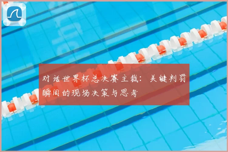 对话世界杯总决赛主裁：关键判罚瞬间的现场决策与思考