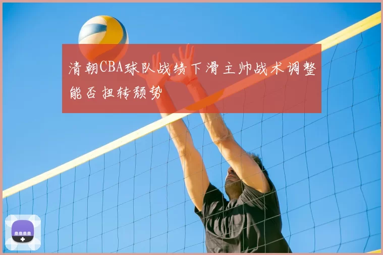 清朝CBA球队战绩下滑主帅战术调整能否扭转颓势