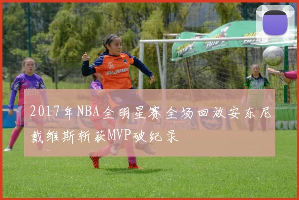 2017年NBA全明星赛全场回放安东尼戴维斯斩获MVP破纪录
