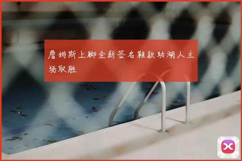 詹姆斯上脚全新签名鞋款助湖人主场取胜
