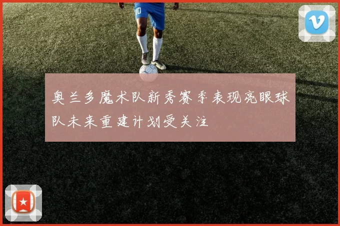 奥兰多魔术队新秀赛季表现亮眼球队未来重建计划受关注