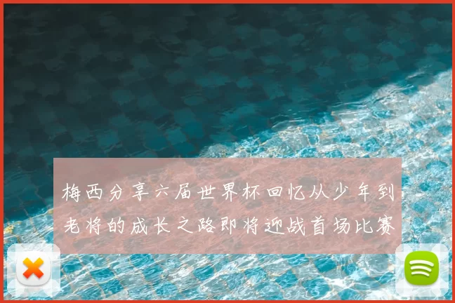 梅西分享六届世界杯回忆从少年到老将的成长之路即将迎战首场比赛