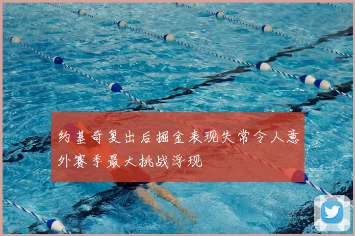 约基奇复出后掘金表现失常令人意外赛季最大挑战浮现