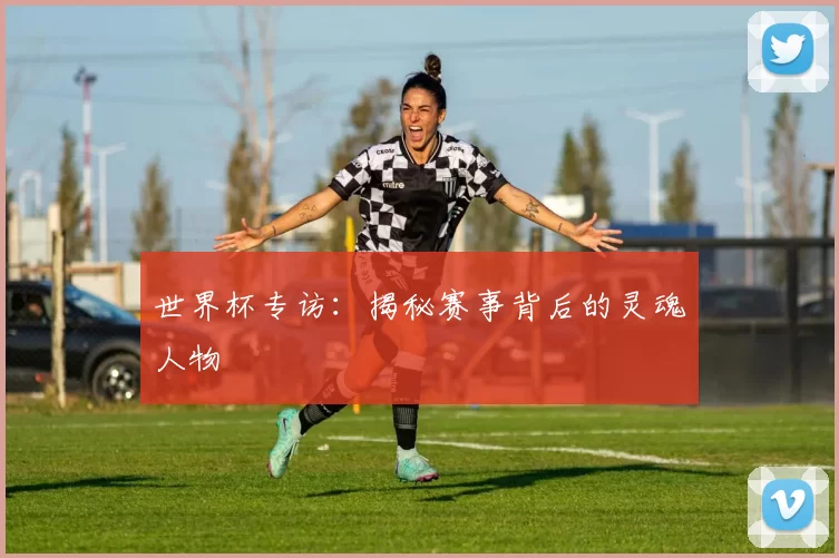 世界杯专访:揭秘赛事背后的灵魂人物