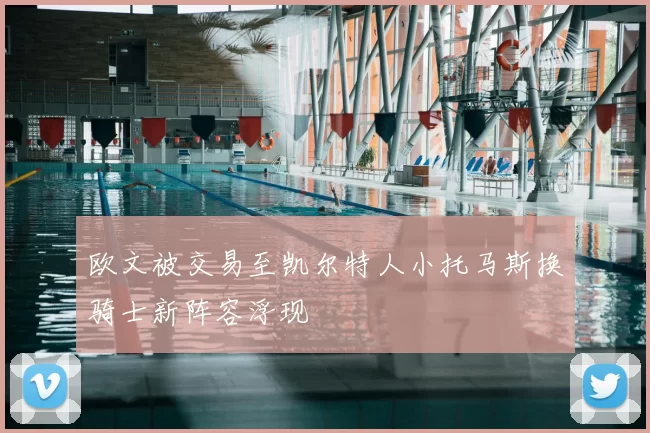 欧文被交易至凯尔特人小托马斯换骑士新阵容浮现