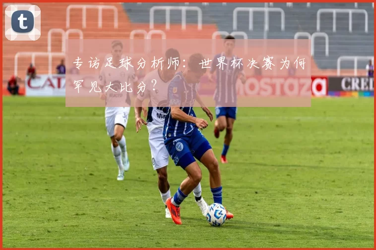 专访足球分析师:世界杯决赛为何罕见大比分?