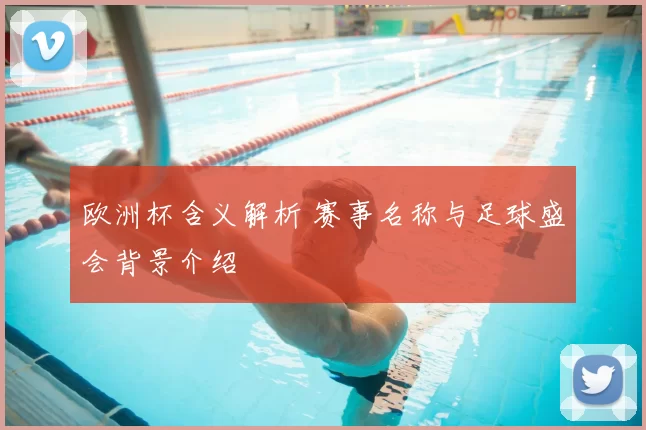 欧洲杯含义解析 赛事名称与足球盛会背景介绍