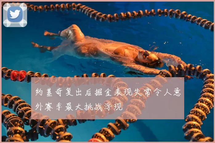 约基奇复出后掘金表现失常令人意外赛季最大挑战浮现