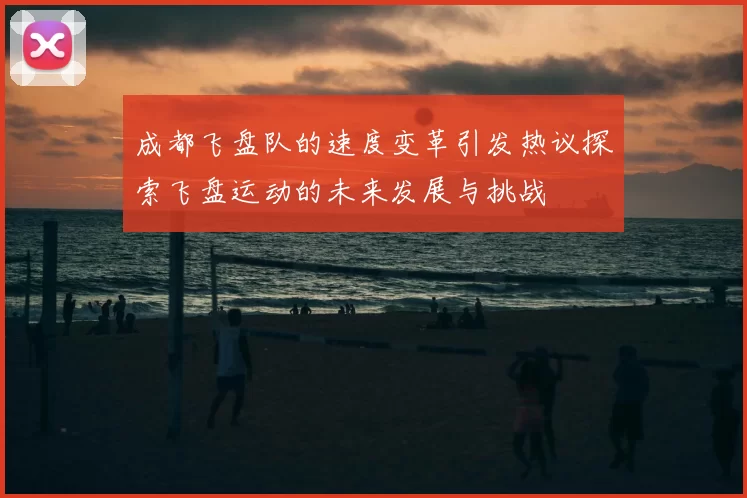 成都飞盘队的速度变革引发热议探索飞盘运动的未来发展与挑战