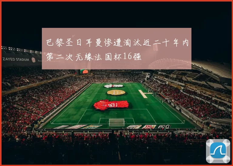 巴黎圣日耳曼惨遭淘汰近二十年内第二次无缘法国杯16强