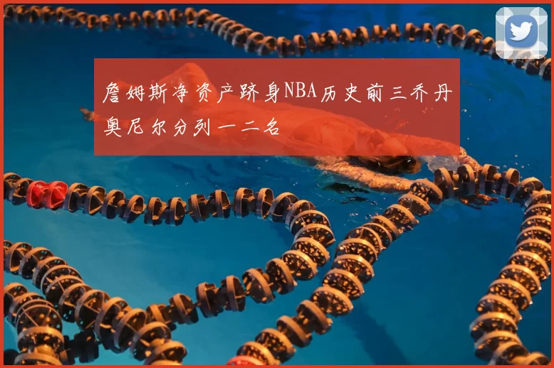 詹姆斯净资产跻身NBA历史前三乔丹奥尼尔分列一二名