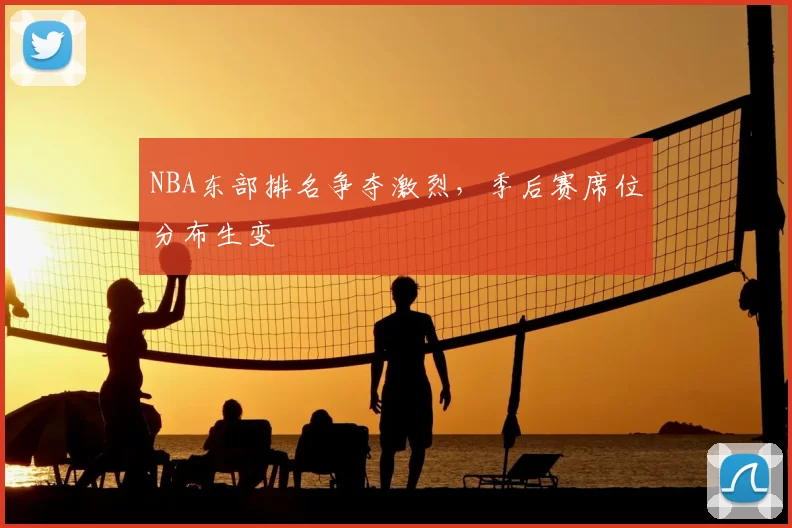 NBA东部排名争夺激烈，季后赛席位分布生变
