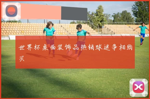 世界杯桌面装饰品热销球迷争相购买