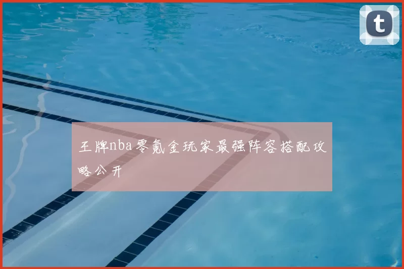 王牌nba零氪金玩家最强阵容搭配攻略公开
