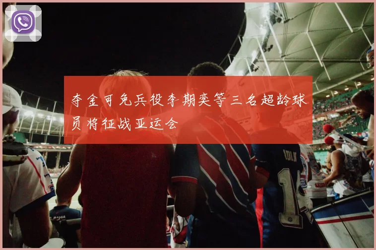 夺金可免兵役李期奕等三名超龄球员将征战亚运会