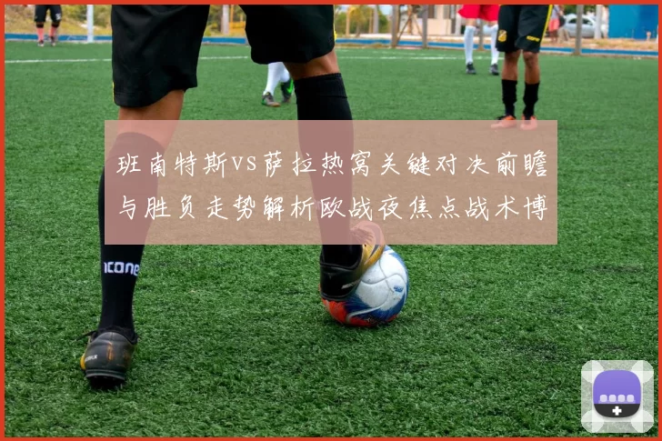 班南特斯vs萨拉热窝关键对决前瞻与胜负走势解析欧战夜焦点战术博弈全景观察