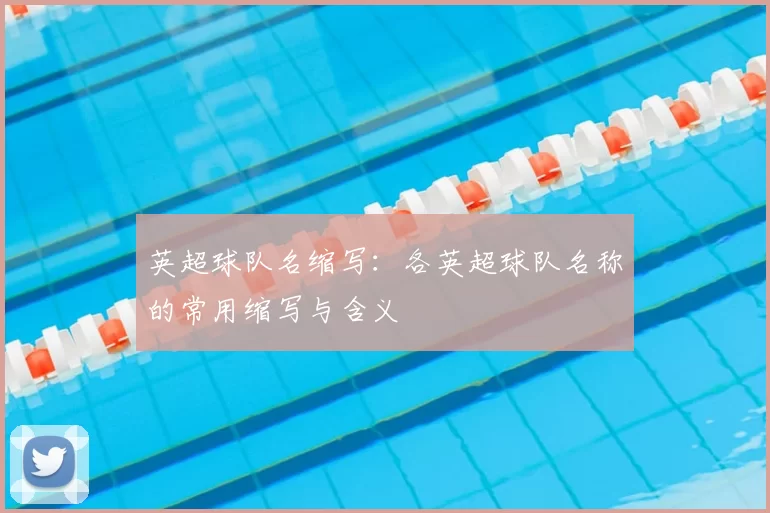英超球队名缩写：各英超球队名称的常用缩写与含义