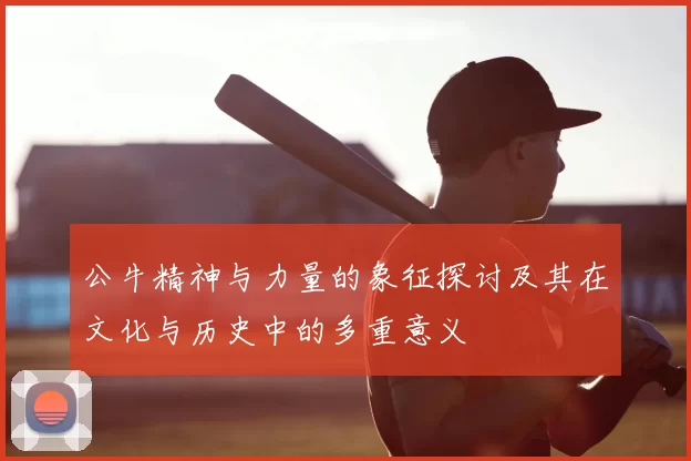 公牛精神与力量的象征探讨及其在文化与历史中的多重意义