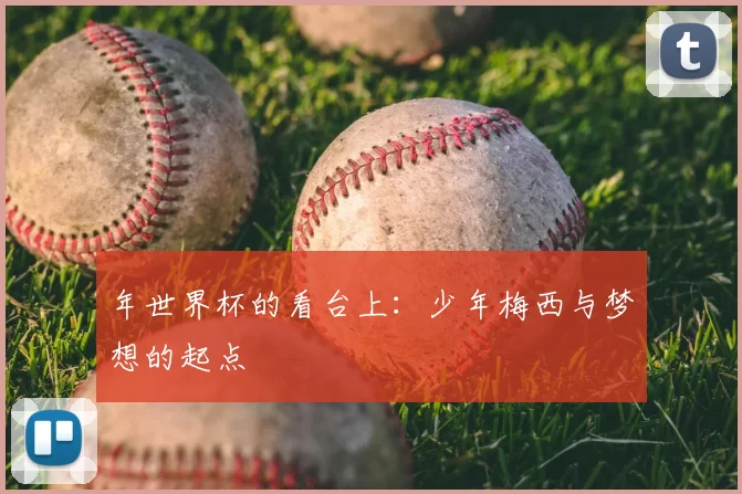 年世界杯的看台上:少年梅西与梦想的起点