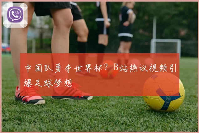 中国队勇夺世界杯？B站热议视频引爆足球梦想