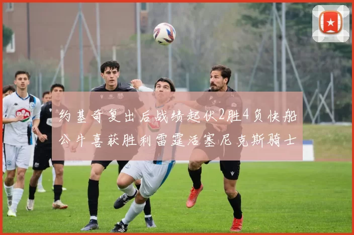 约基奇复出后战绩起伏2胜4负快船公牛喜获胜利雷霆活塞尼克斯骑士接连失利