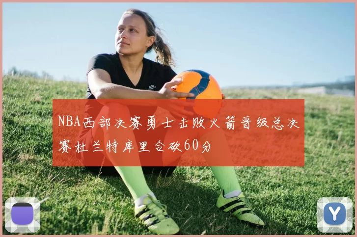 NBA西部决赛勇士击败火箭晋级总决赛杜兰特库里合砍60分
