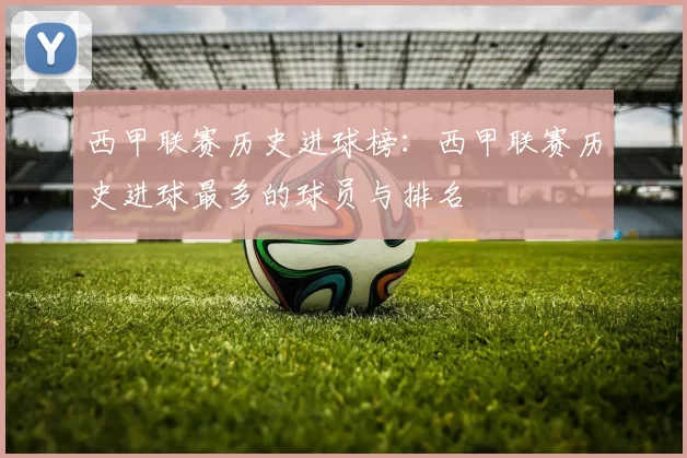 西甲联赛历史进球榜：西甲联赛历史进球最多的球员与排名