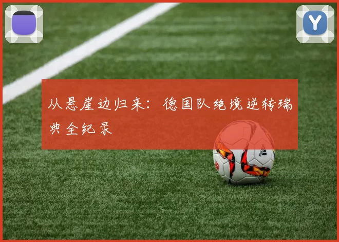 从悬崖边归来:德国队绝境逆转瑞典全纪录
