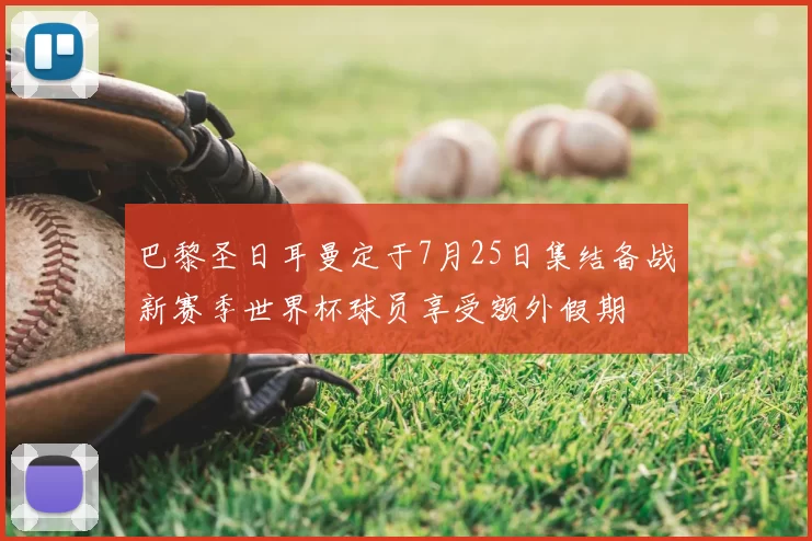 巴黎圣日耳曼定于7月25日集结备战新赛季世界杯球员享受额外假期