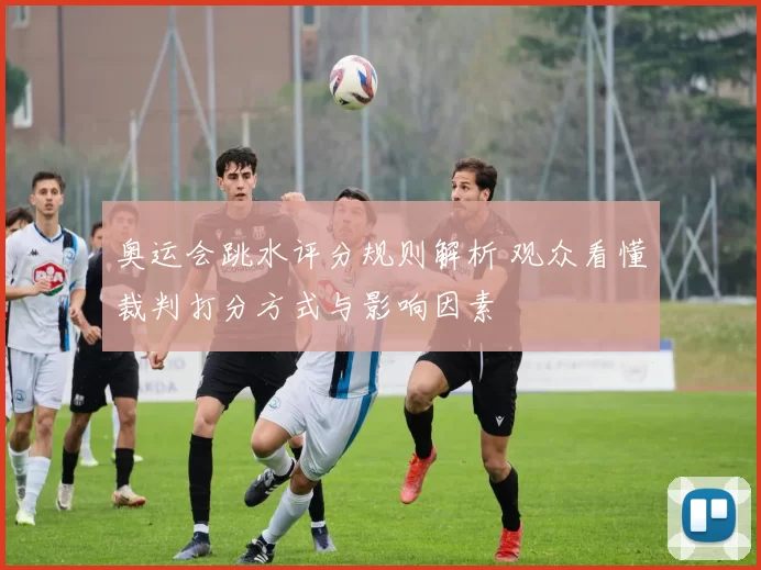 奥运会跳水评分规则解析 观众看懂裁判打分方式与影响因素