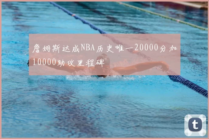 詹姆斯达成NBA历史唯一20000分加10000助攻里程碑