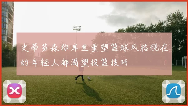 史蒂芬森称库里重塑篮球风格现在的年轻人都渴望投篮技巧