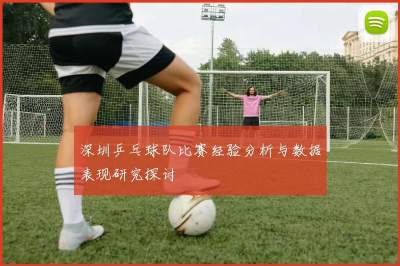 深圳乒乓球队比赛经验分析与数据表现研究探讨