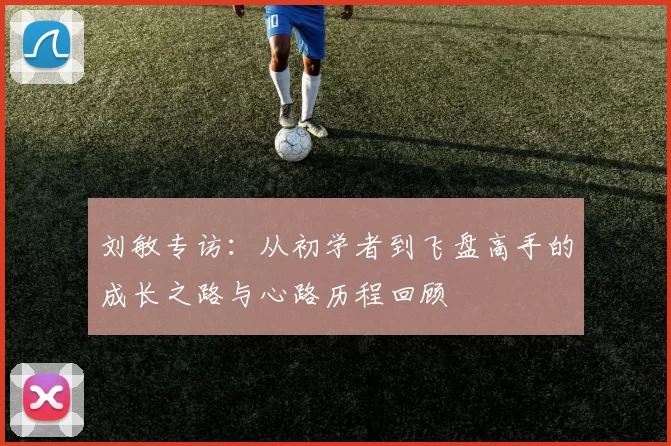 刘敏专访：从初学者到飞盘高手的成长之路与心路历程回顾