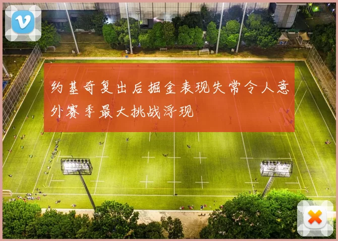 约基奇复出后掘金表现失常令人意外赛季最大挑战浮现