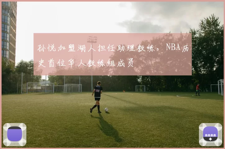 孙悦加盟湖人担任助理教练，NBA历史首位华人教练组成员