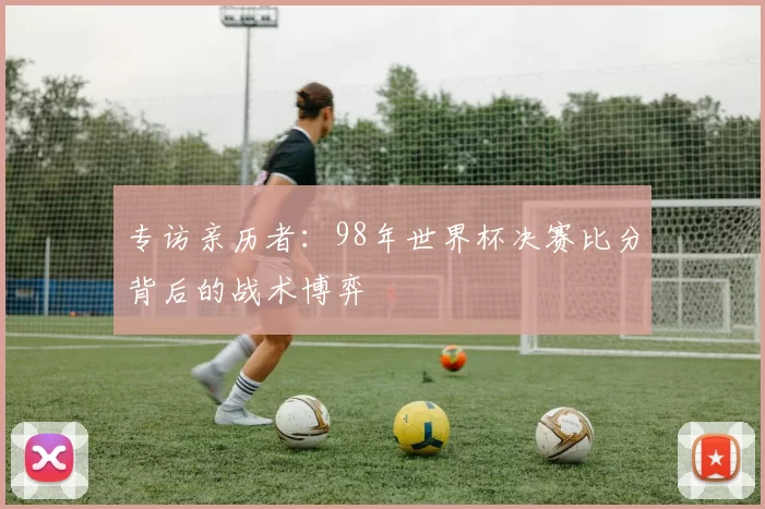 专访亲历者：98年世界杯决赛比分背后的战术博弈