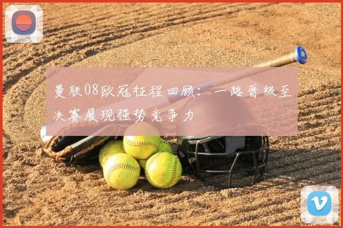 曼联08欧冠征程回顾:一路晋级至决赛展现强势竞争力