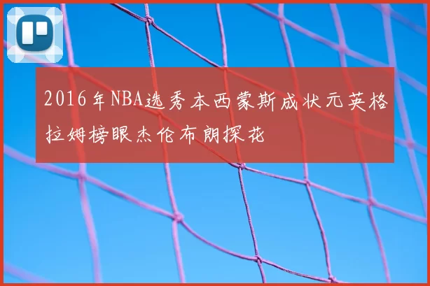 2016年NBA选秀本西蒙斯成状元英格拉姆榜眼杰伦布朗探花