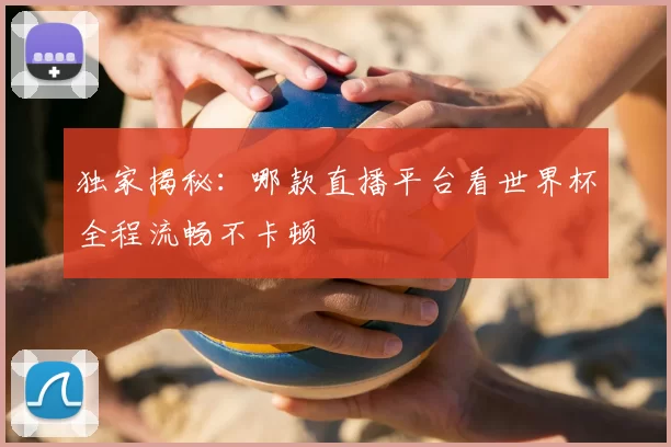 独家揭秘：哪款直播平台看世界杯全程流畅不卡顿